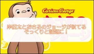 岸優太とおさるのジョージが似てる、そっくりと話題に